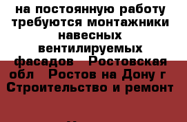  на постоянную работу требуются монтажники навесных вентилируемых фасадов - Ростовская обл., Ростов-на-Дону г. Строительство и ремонт » Услуги   